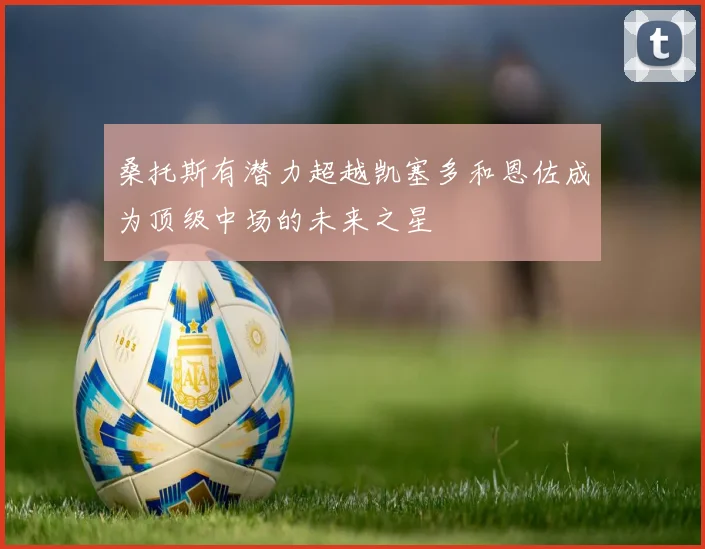 桑托斯有潜力超越凯塞多和恩佐成为顶级中场的未来之星