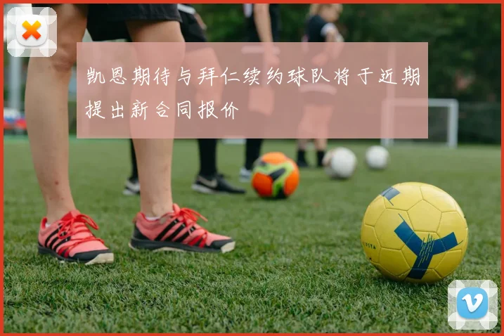 凯恩期待与拜仁续约球队将于近期提出新合同报价