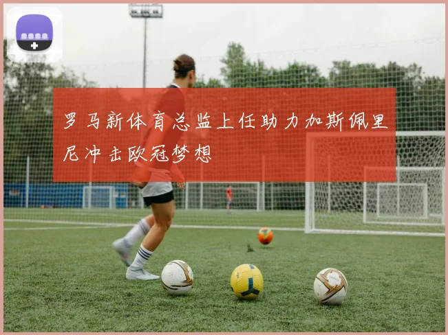 罗马新体育总监上任助力加斯佩里尼冲击欧冠梦想
