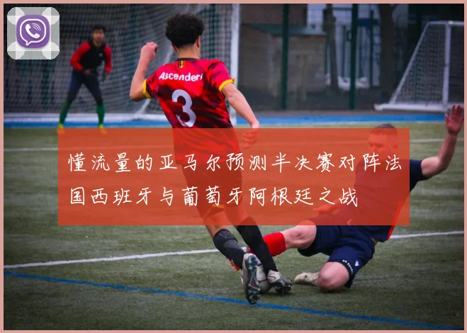 懂流量的亚马尔预测半决赛对阵法国西班牙与葡萄牙阿根廷之战