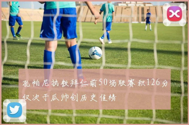 孔帕尼执教拜仁前50场联赛积126分仅次于瓜帅创历史佳绩