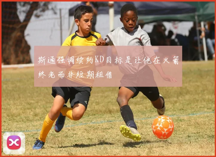 斯通强调续约KD目标是让他在火箭终老而非短期租借