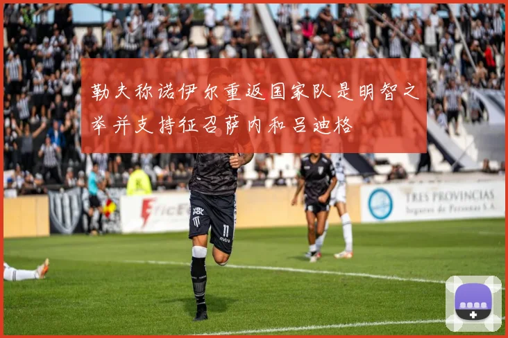 勒夫称诺伊尔重返国家队是明智之举并支持征召萨内和吕迪格