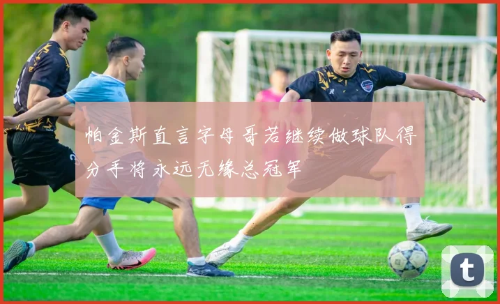 帕金斯直言字母哥若继续做球队得分手将永远无缘总冠军