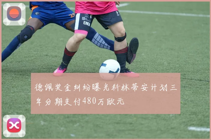德佩奖金纠纷曝光科林蒂安计划三年分期支付480万欧元
