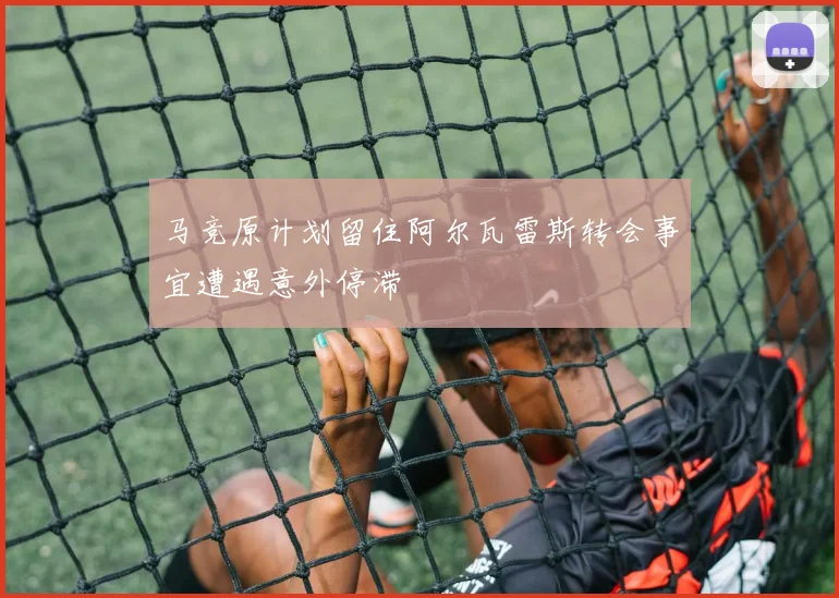 马竞原计划留住阿尔瓦雷斯转会事宜遭遇意外停滞