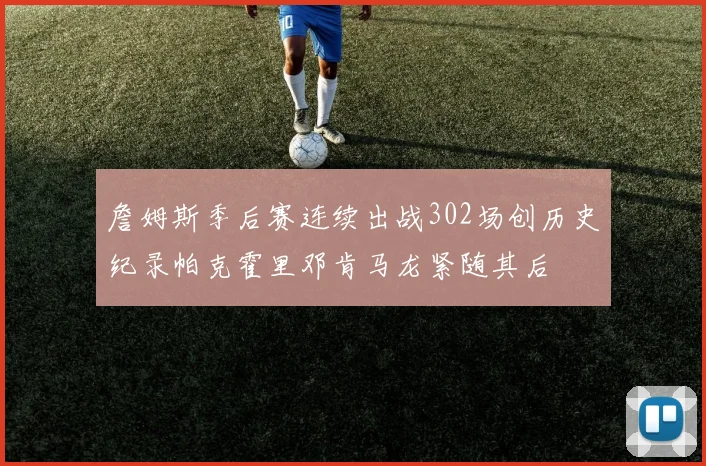 詹姆斯季后赛连续出战302场创历史纪录帕克霍里邓肯马龙紧随其后