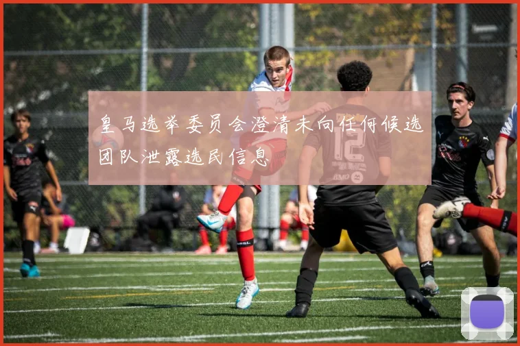 皇马选举委员会澄清未向任何候选团队泄露选民信息