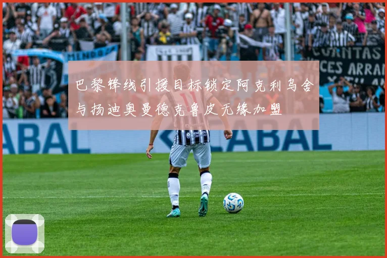 巴黎锋线引援目标锁定阿克利乌舍与扬迪奥曼德克鲁皮无缘加盟