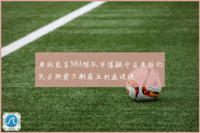 库班直言NBA球队市值飙升后老板们失去热爱只剩商业利益追逐