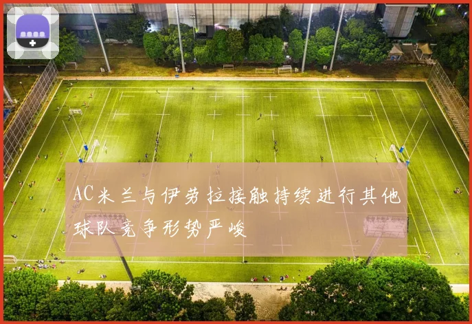 AC米兰与伊劳拉接触持续进行其他球队竞争形势严峻