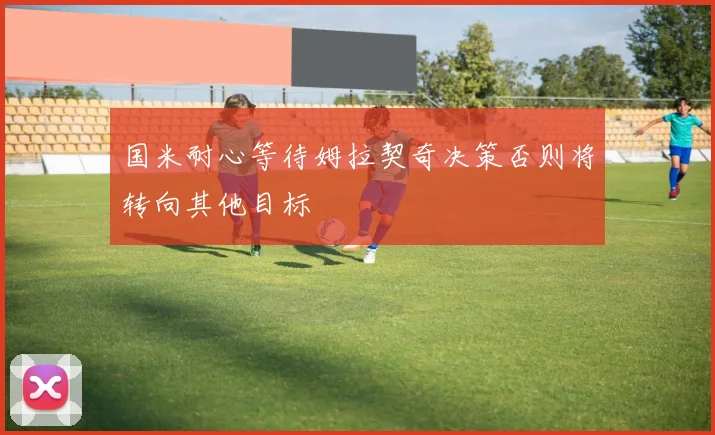国米耐心等待姆拉契奇决策否则将转向其他目标