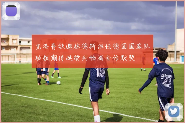 克洛普欲邀林德斯担任德国国家队助教期待延续利物浦合作默契