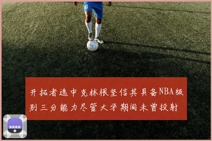 开拓者选中克林根坚信其具备NBA级别三分能力尽管大学期间未曾投射