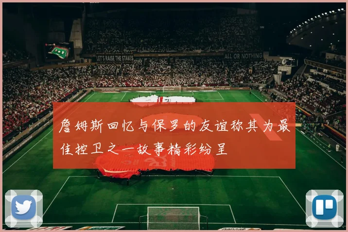 詹姆斯回忆与保罗的友谊称其为最佳控卫之一故事精彩纷呈