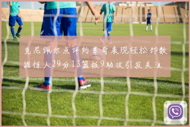 克尼佩尔点评约基奇表现轻松却数据惊人29分13篮板9助攻引发关注