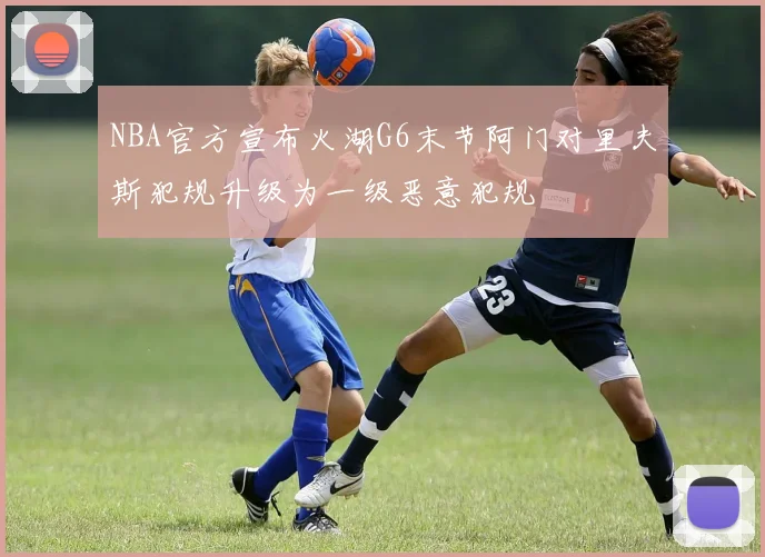NBA官方宣布火湖G6末节阿门对里夫斯犯规升级为一级恶意犯规