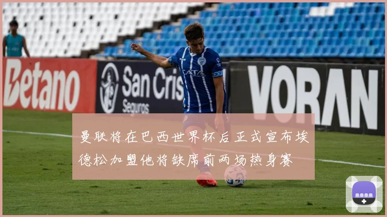 曼联将在巴西世界杯后正式宣布埃德松加盟他将缺席前两场热身赛