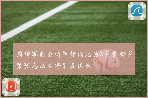 周琦赛前分析阿努诺比为X因素却因紧张忘记名字引发热议
