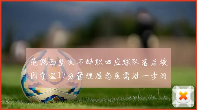 范佩西坚决不辞职回应球队落后埃因霍温17分管理层态度需进一步沟通