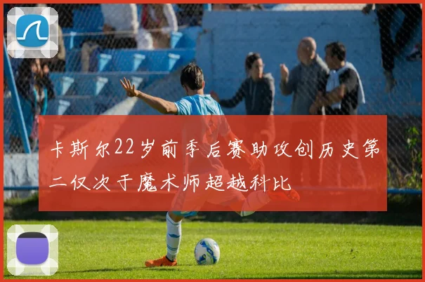卡斯尔22岁前季后赛助攻创历史第二仅次于魔术师超越科比