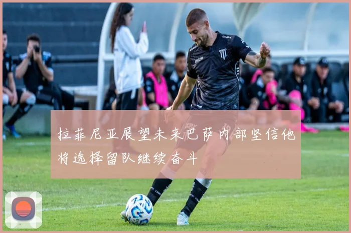 拉菲尼亚展望未来巴萨内部坚信他将选择留队继续奋斗