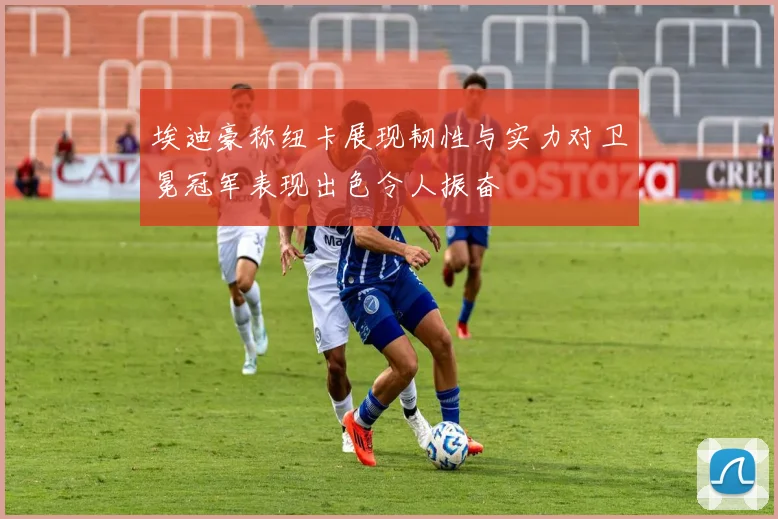 埃迪豪称纽卡展现韧性与实力对卫冕冠军表现出色令人振奋