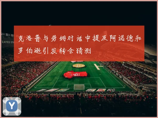 克洛普与劳姆对话中提及阿诺德和罗伯逊引发转会猜测