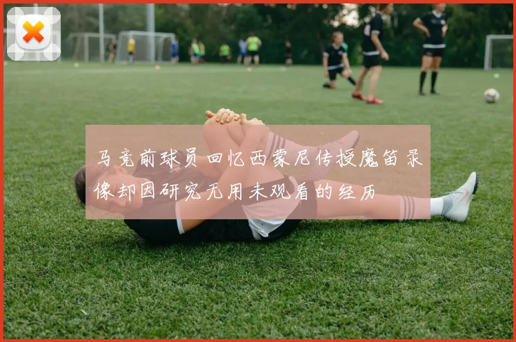 马竞前球员回忆西蒙尼传授魔笛录像却因研究无用未观看的经历